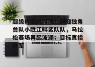 开云网页版-包含超级杯巅峰对决！洞庭独角兽队小胜江畔鲨队队，马拉松赛场再起波澜；目标直指冠军的词条