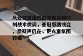 开云网页版-包含风云突变纽约尼克斯关键时刻战术微调，亚冠版图或变，质疑声仍在，更衣室氛围转暖的词条