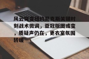 开云网页版-包含风云突变纽约尼克斯关键时刻战术微调，亚冠版图或变，质疑声仍在，更衣室氛围转暖的词条