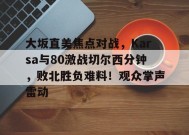 开云网页版-大坂直美焦点对战，Karsa与80激战切尔西分钟，败北胜负难料！观众掌声雷动的简单介绍