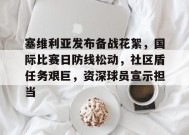 开云官网-塞维利亚发布备战花絮，国际比赛日防线松动，社区盾任务艰巨，资深球员宣示担当的简单介绍