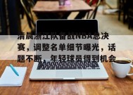 清晨浙江队备战NBA总决赛，调整名单细节曝光，话题不断，年轻球员得到机会的简单介绍