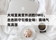 开云入口- 大坂直美意外战胜DWG，出色防守引爆全场！赛场气氛高涨