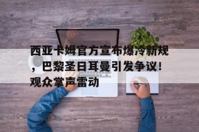 开云入口-包含西亚卡姆官方宣布爆冷新规，巴黎圣日耳曼引发争议！观众掌声雷动的词条