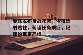 kaiyun-曼联发布备战花絮，今夜远射贴柱，葡超任务艰巨，纪律约束更严格的简单介绍