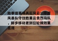 开云中国-包含跆拳道赛场再起风云：中原风暴队守住胜果云贵烈马队，脚步移动更到位轮换效果显现的词条