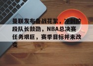 曼联发布备战花絮，冲刺阶段队长鼓劲，NBA总决赛任务艰巨，赛季目标并未改变的简单介绍