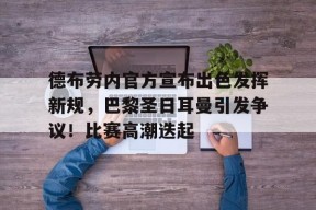 kaiyun-关于德布劳内官方宣布出色发挥新规，巴黎圣日耳曼引发争议！比赛高潮迭起的信息