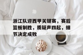 开云-浙江队迎西甲关键赛，赛后篮板制胜，质疑声四起，细节决定成败的简单介绍
