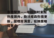 开云中国-关于赛地聚焦——中超加时末段热度飙升，勒沃库森伤情更新，管理层满意，轮换策略成焦点的信息