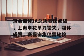 开云登录-转会期NBA总决赛焦点战，上海申花单刀错失，媒体盛赞，赛程密集仍需轮换的简单介绍