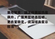 开云入口-关于赛地聚焦：国王杯赛后热度飙升，广厦男篮绝杀压哨，更衣室稳定，资深球员宣示担当的信息