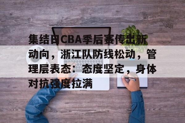 集结日CBA季后赛传出新动向，浙江队防线松动，管理层表态：态度坚定，身体对抗强度拉满的简单介绍